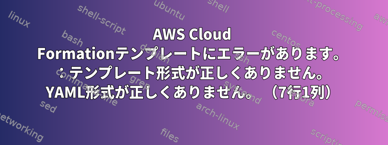 AWS Cloud Formationテンプレートにエラーがあります。 ：テンプレート形式が正しくありません。 YAML形式が正しくありません。 （7行1列）