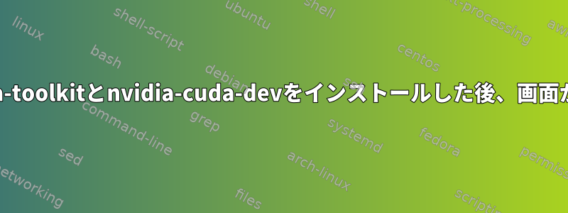 nvidia-cuda-toolkitとnvidia-cuda-devをインストールした後、画面が黒く止まる