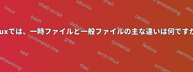 Linuxでは、一時ファイルと一般ファイルの主な違いは何ですか？