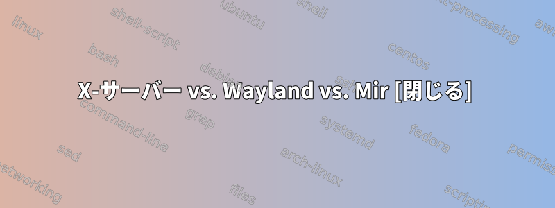 X-サーバー vs. Wayland vs. Mir [閉じる]