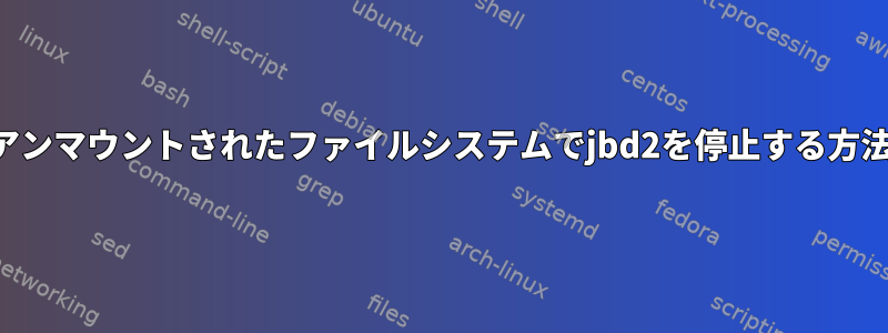 アンマウントされたファイルシステムでjbd2を停止する方法