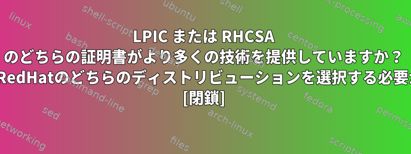 LPIC または RHCSA のどちらの証明書がより多くの技術を提供していますか？ CentOSまたはRedHatのどちらのディストリビューションを選択する必要がありますか？ [閉鎖]