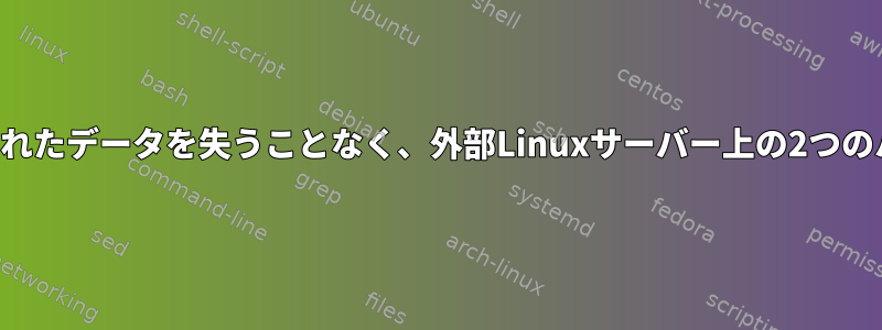 1つのハードドライブにアップロードされたデータを失うことなく、外部Linuxサーバー上の2つのハードドライブをマージする方法は？