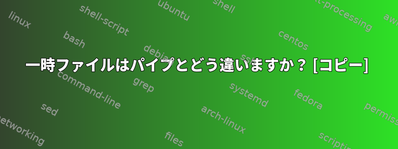 一時ファイルはパイプとどう違いますか？ [コピー]