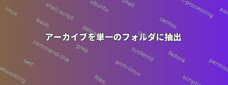 アーカイブを単一のフォルダに抽出