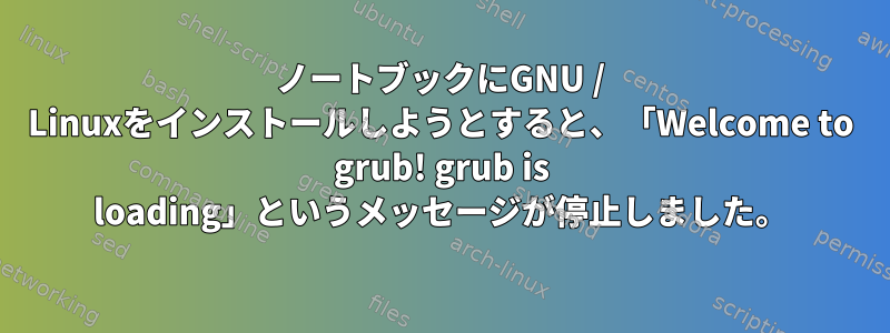 ノートブックにGNU / Linuxをインストールしようとすると、「Welcome to grub! grub is loading」というメッセージが停止しました。