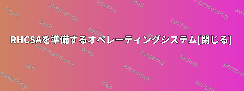 RHCSAを準備するオペレーティングシステム[閉じる]