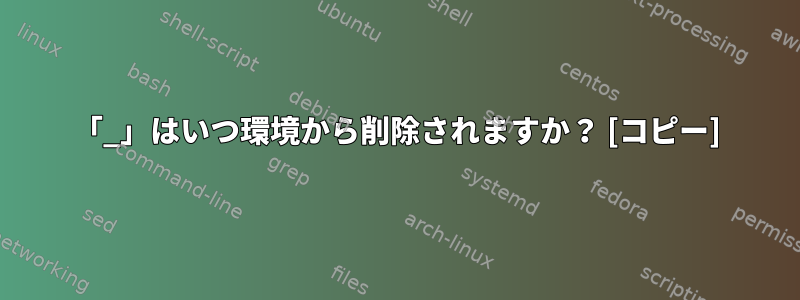 「_」はいつ環境から削除されますか？ [コピー]