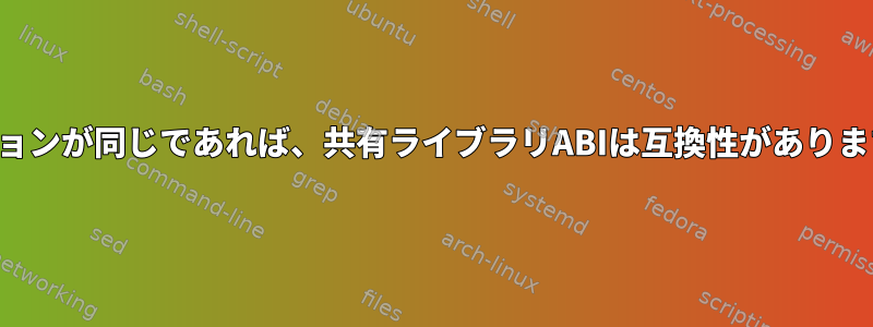 バージョンが同じであれば、共有ライブラリABIは互換性がありますか？