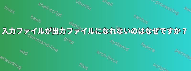 入力ファイルが出力ファイルになれないのはなぜですか？