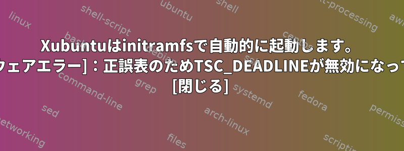 Xubuntuはinitramfsで自動的に起動します。 [ファームウェアエラー]：正誤表のためTSC_DEADLINEが無効になっています。 [閉じる]