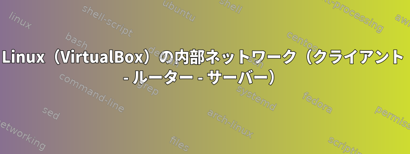 Linux（VirtualBox）の内部ネットワーク（クライアント - ルーター - サーバー）