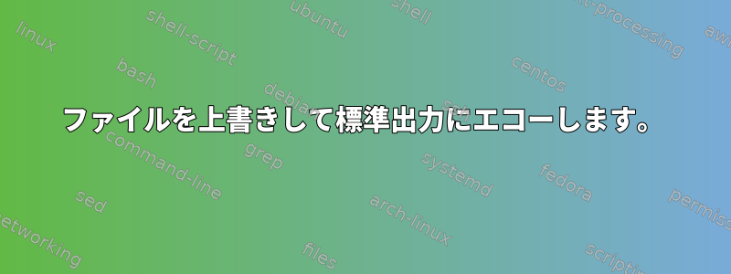 ファイルを上書きして標準出力にエコーします。