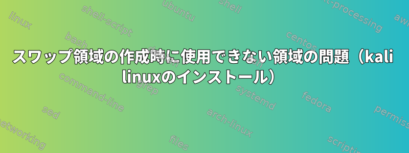 スワップ領域の作成時に使用できない領域の問題（kali linuxのインストール）