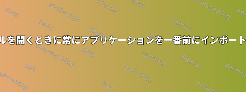 新しいファイルを開くときに常にアプリケーションを一番前にインポートする方法は？