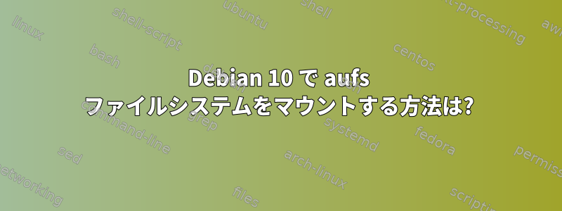 Debian 10 で aufs ファイルシステムをマウントする方法は?