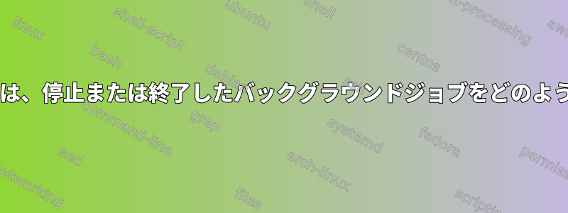 Bashのジョブ制御は、停止または終了したバックグラウンドジョブをどのように処理しますか？