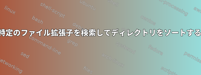 特定のファイル拡張子を検索してディレクトリをソートする