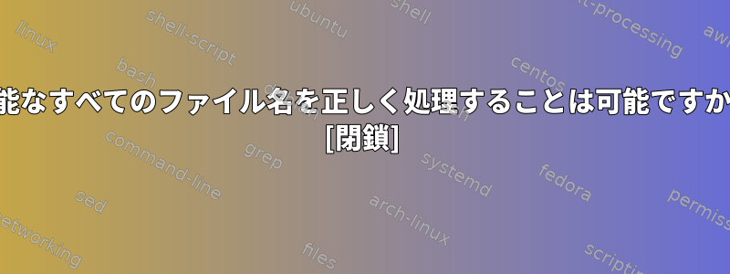 可能なすべてのファイル名を正しく処理することは可能ですか？ [閉鎖]