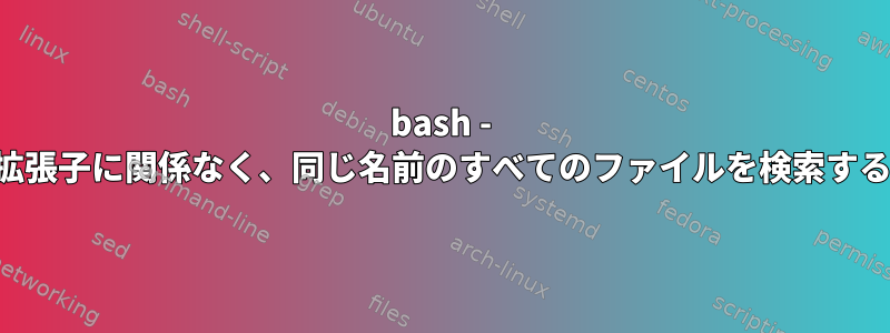 bash - 拡張子に関係なく、同じ名前のすべてのファイルを検索する