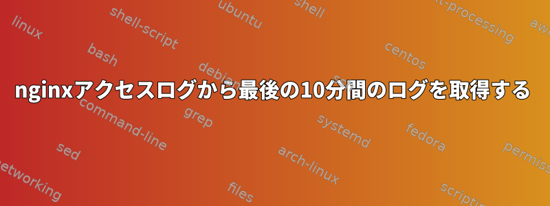 nginxアクセスログから最後の10分間のログを取得する