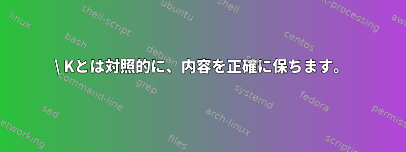 \ Kとは対照的に、内容を正確に保ちます。