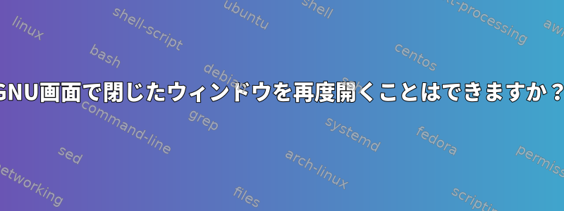 GNU画面で閉じたウィンドウを再度開くことはできますか？