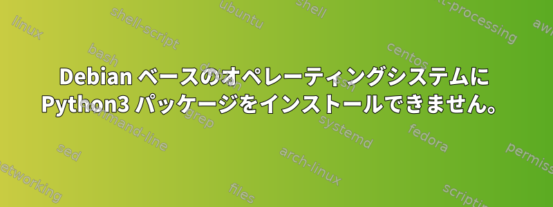 Debian ベースのオペレーティングシステムに Python3 パッケージをインストールできません。