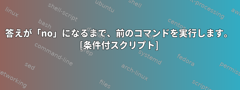 答えが「no」になるまで、前のコマンドを実行します。 [条件付スクリプト]