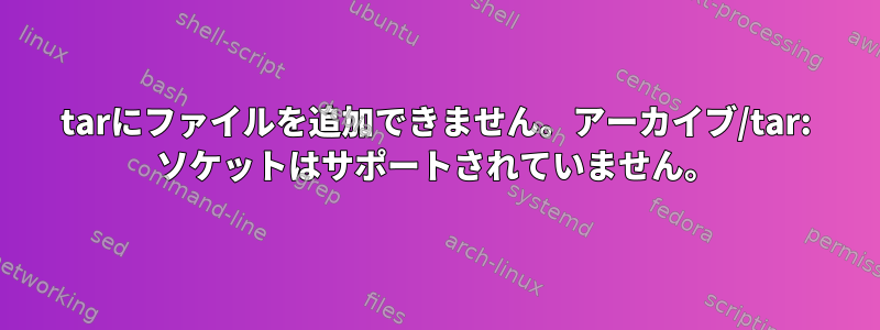 tarにファイルを追加できません。アーカイブ/tar: ソケットはサポートされていません。