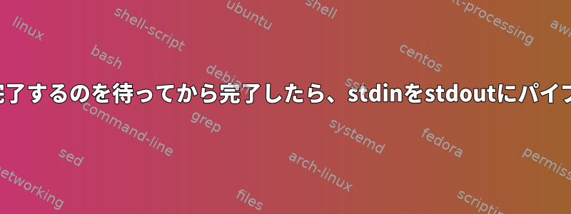 プログラムが完了するのを待ってから完了したら、stdinをstdoutにパイプできますか？