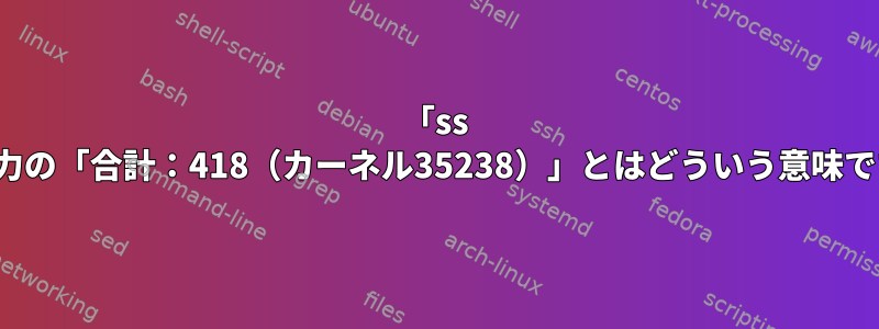 「ss -s」出力の「合計：418（カーネル35238）」とはどういう意味ですか？