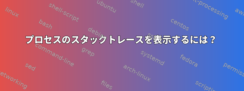 プロセスのスタックトレースを表示するには？