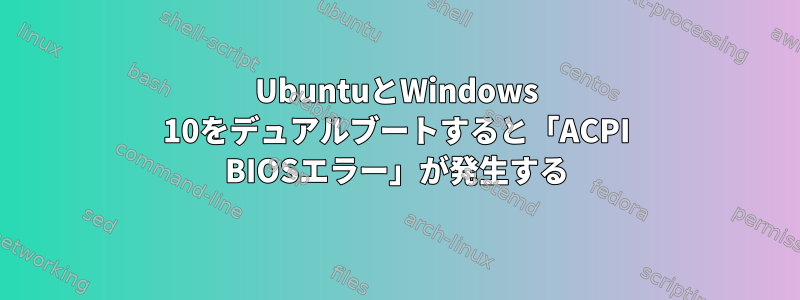 UbuntuとWindows 10をデュアルブートすると「ACPI BIOSエラー」が発生する