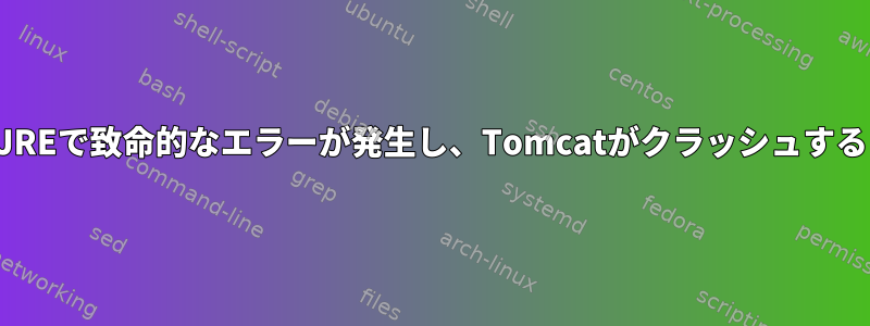 JREで致命的なエラーが発生し、Tomcatがクラッシュする