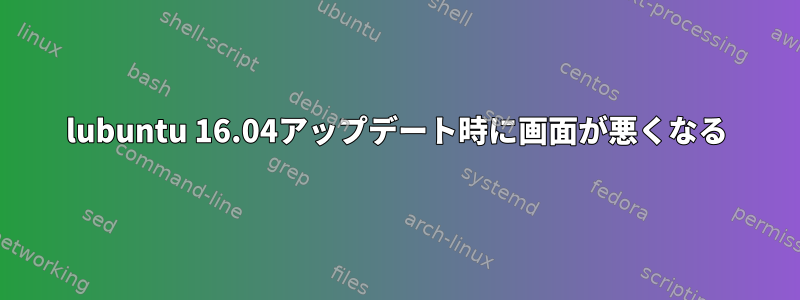 lubuntu 16.04アップデート時に画面が悪くなる