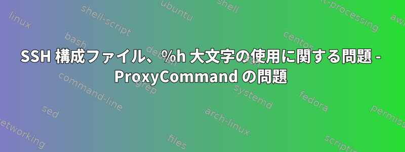 SSH 構成ファイル、%h 大文字の使用に関する問題 - ProxyCommand の問題