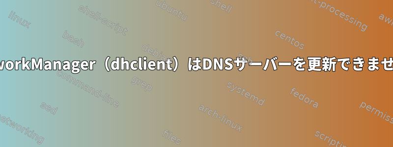 NetworkManager（dhclient）はDNSサーバーを更新できません。