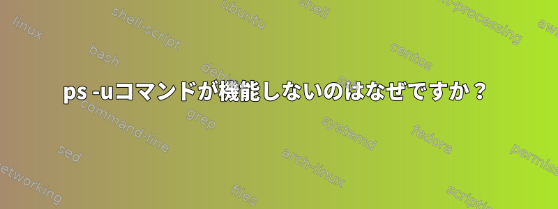 ps -uコマンドが機能しないのはなぜですか？