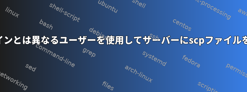 SSHログインとは異なるユーザーを使用してサーバーにscpファイルを送信する