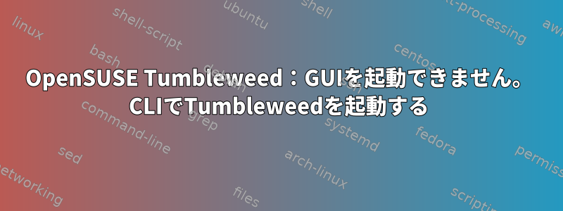 OpenSUSE Tumbleweed：GUIを起動できません。 CLIでTumbleweedを起動する