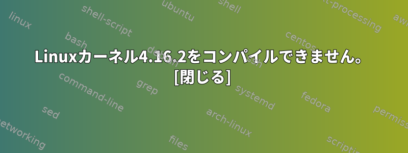 Linuxカーネル4.16.2をコンパイルできません。 [閉じる]