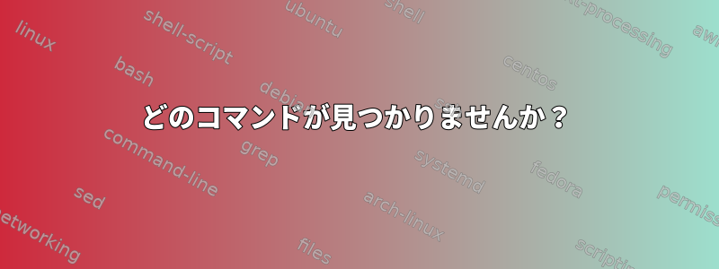 どのコマンドが見つかりませんか？