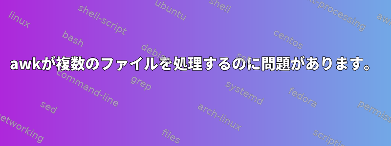 awkが複数のファイルを処理するのに問題があります。