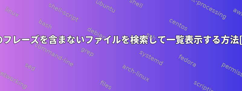 特定のフレーズを含まないファイルを検索して一覧表示する方法[重複]