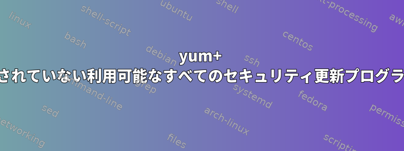 yum+ は、インストールされていない利用可能なすべてのセキュリティ更新プログラムを印刷します。