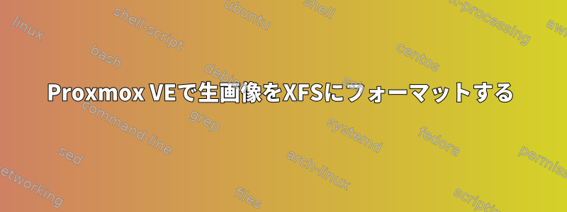 Proxmox VEで生画像をXFSにフォーマットする