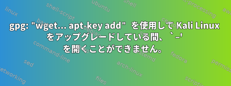 gpg: "wget... apt-key add" を使用して Kali Linux をアップグレードしている間、 `–' を開くことができません。