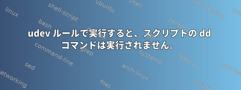 udev ルールで実行すると、スクリプトの dd コマンドは実行されません。