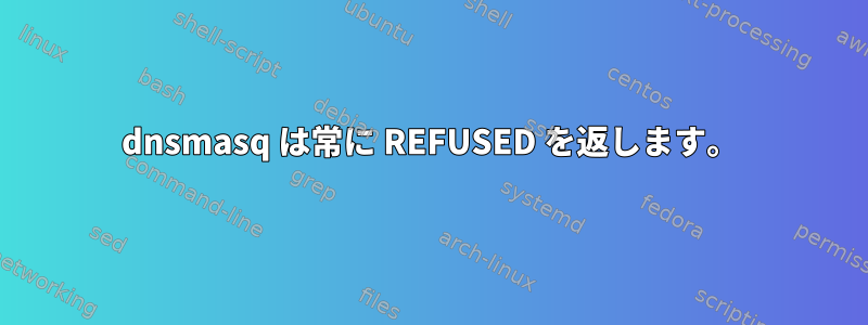 dnsmasq は常に REFUSED を返します。